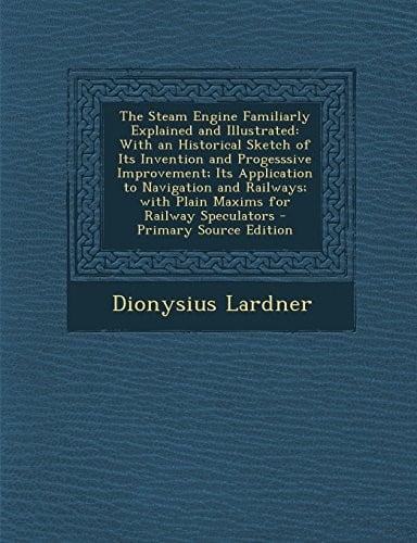 The Steam Engine Familiarly Explained and Illustrated: With an Historical Sketch of Its Invention and Progesssive Improvement; Its Application to ... Railway Speculators - Primary Source Edition