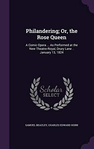 Philandering; Or, the Rose Queen: A Comic Opera ... as Performed at the New Theatre-Royal, Drury Lane .. January 13, 1824