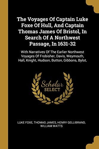 The Voyages Of Captain Luke Foxe Of Hull, And Captain Thomas James Of Bristol, In Search Of A Northwest Passage, In 1631-32: With Narratives Of The ... Hall, Knight, Hudson, Button, Gibbons, Bylot,
