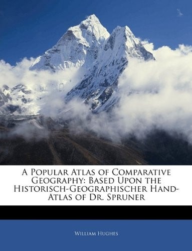 A Popular Atlas of Comparative Geography: Based Upon the Historisch-Geographischer Hand-Atlas of Dr. Spruner