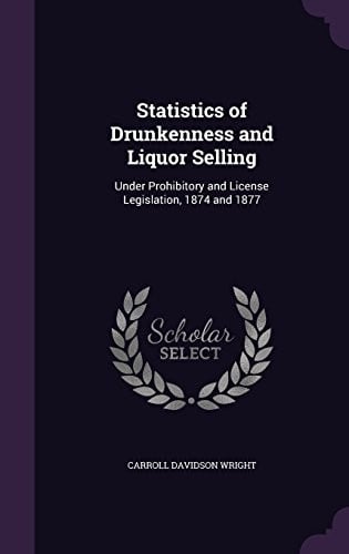 Statistics of Drunkenness and Liquor Selling: Under Prohibitory and License Legislation, 1874 and 1877