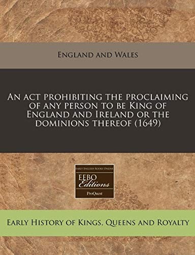 An act prohibiting the proclaiming of any person to be King of England and Ireland or the dominions thereof (1649)