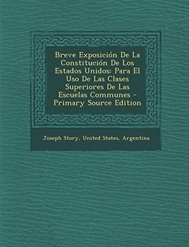 Breve Exposición De La Constitución De Los Estados Unidos: Para El Uso De Las Clases Superiores De Las Escuelas Communes - Primary Source Edition (Spanish Edition)