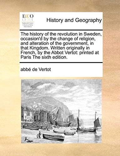 The history of the revolution in Sweden, occasion'd by the change of religion, and alteration of the government, in that Kingdom. Written originally ... Vertot: printed at Paris The sixth edition.