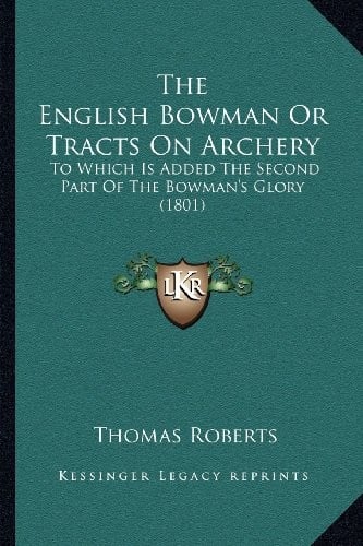 The English Bowman Or Tracts On Archery: To Which Is Added The Second Part Of The Bowman's Glory (1801)