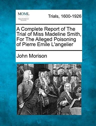 A Complete Report of The Trial of Miss Madeline Smith, For The Alleged Poisoning of Pierre Emile L'angelier
