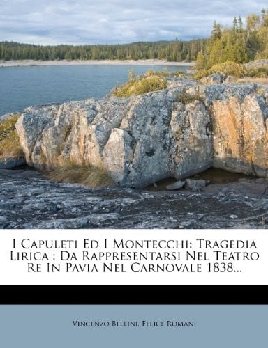 I Capuleti Ed I Montecchi: Tragedia Lirica : Da Rappresentarsi Nel Teatro Re In Pavia Nel Carnovale 1838... (Italian Edition)