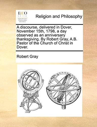 A discourse, delivered in Dover, November 15th, 1798, a day observed as an anniversary thanksgiving. By Robert Gray, A.B. Pastor of the Church of Christ in Dover.