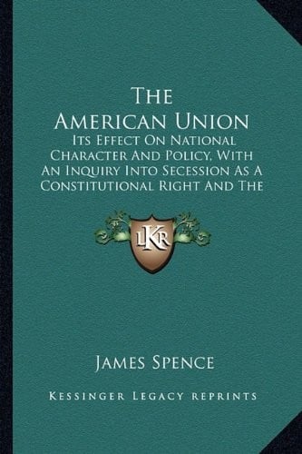 The American Union: Its Effect On National Character And Policy, With An Inquiry Into Secession As A Constitutional Right And The Causes Of The Disruption (1862)