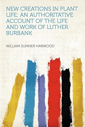 New Creations in Plant Life; An Authoritative Account of the Life and Work of Luther Burbank