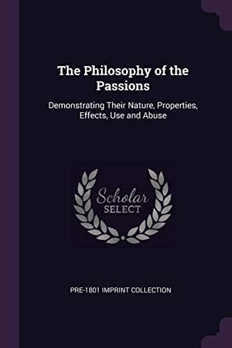 The Philosophy of the Passions: Demonstrating Their Nature, Properties, Effects, Use and Abuse