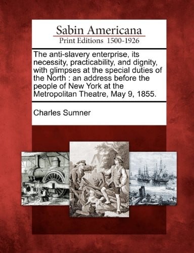 The anti-slavery enterprise, its necessity, practicability, and dignity, with glimpses at the special duties of the North: an address before the ... at the Metropolitan Theatre, May 9, 1855.