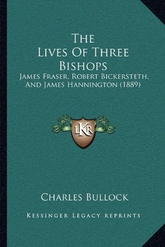 The Lives Of Three Bishops: James Fraser, Robert Bickersteth, And James Hannington (1889)