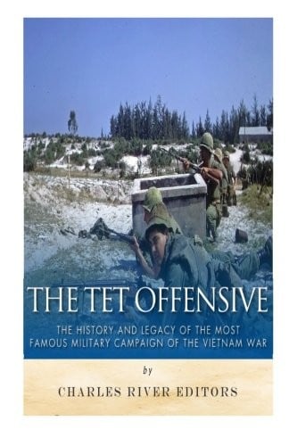 The Tet Offensive: The History and Legacy of the Most Famous Military Campaign of the Vietnam War