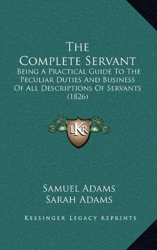 The Complete Servant: Being A Practical Guide To The Peculiar Duties And Business Of All Descriptions Of Servants (1826)