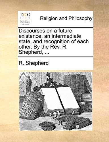 Discourses on a future existence, an intermediate state, and recognition of each other. By the Rev. R. Shepherd, ...