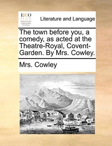 The town before you, a comedy, as acted at the Theatre-Royal, Covent-Garden. By Mrs. Cowley.