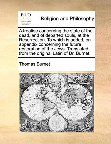 A treatise concerning the state of the dead, and of departed souls, at the Resurrection. To which is added, on appendix concerning the future ... from the original Latin of Dr. Burnet.
