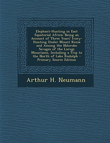 Elephant-Hunting in East Equatorial Africa: Being an Account of Three Years' Ivory-Hunting Under Mount Kenia and Among the Ndorobo Savages of the ... Including a Trip to the North of Lake Rudolph