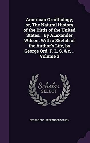 American Ornithology; Or, the Natural History of the Birds of the United States... by Alexander Wilson. with a Sketch of the Author's Life, by George Ord, F. L. S. & C. .. Volume 3