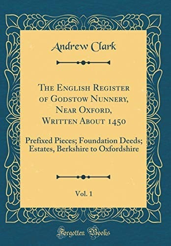 The English Register of Godstow Nunnery, Near Oxford, Written about 1450, Vol. 1: Prefixed Pieces; Foundation Deeds; Estates, Berkshire to Oxfordshire (Classic Reprint)