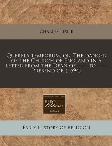 Querela temporum, or, The danger of the Church of England in a letter from the Dean of ----- to ----- Prebend of. (1694)