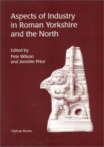 ASPECTS OF INDUSTRY IN ROMAN YORKSHIRE AND THE NORTH; ED. BY PETE WILSON