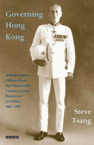 GOVERNING HONG KONG: ADMINISTRATIVE OFFICERS FROM THE 19TH CENTURY TO THE HANDOVER TO CHINA, 1862-1997