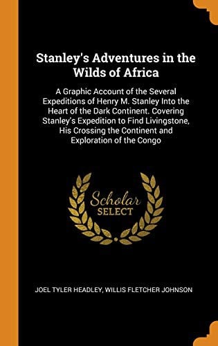 Stanley's Adventures in the Wilds of Africa: A Graphic Account of the Several Expeditions of Henry M. Stanley Into the Heart of the Dark Continent. ... the Continent and Exploration of the Congo