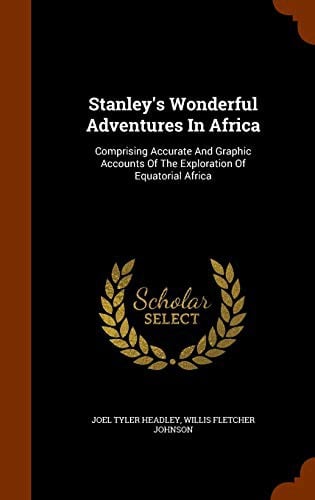 Stanley's Wonderful Adventures In Africa: Comprising Accurate And Graphic Accounts Of The Exploration Of Equatorial Africa