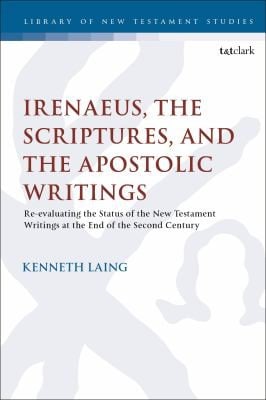 Irenaeus, the Scriptures, and the Apostolic Writings: Re-Evaluating the Status of the New Testament Writings at the End of the Second Century