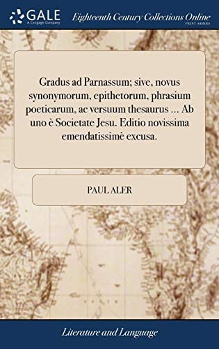 Gradus Ad Parnassum; Sive, Novus Synonymorum, Epithetorum, Phrasium Poeticarum, AC Versuum Thesaurus ... AB Uno È Societate Jesu. Editio Novissima Emendatissimè Excusa.
