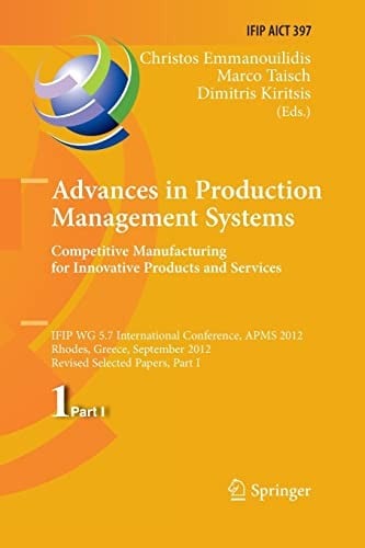 Advances in Production Management Systems. Competitive Manufacturing for Innovative Products and Services: IFIP WG 5. 7 International Conference, APMS 2012, Rhodes, Greece, September 24-26, 2012, Revised Selected Papers, Part I