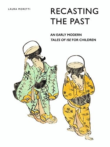 Recasting the Past : an Early Modern <i>Tales of Ise</i>for Children: An Early Modern <i>Tales of Ise</i>for Children