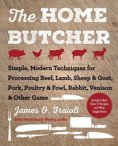 Home Butcher: Simple, Modern Techniques for Processing Beef, Lamb, Sheep and Goat, Pork, Poultry and Fowl, Rabbit, Venison and Other Game