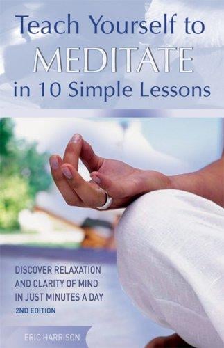 Teach Yourself to Meditate in 10 Simple Lessons: Discover Relaxation and Clarity of Mind in Just Minutes a Day