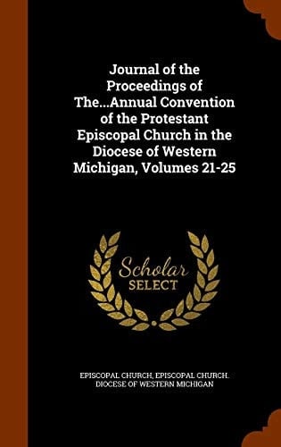 Journal of the Proceedings of The... Annual Convention of the Protestant Episcopal Church in the Diocese of Western Michigan, Volumes 21-25