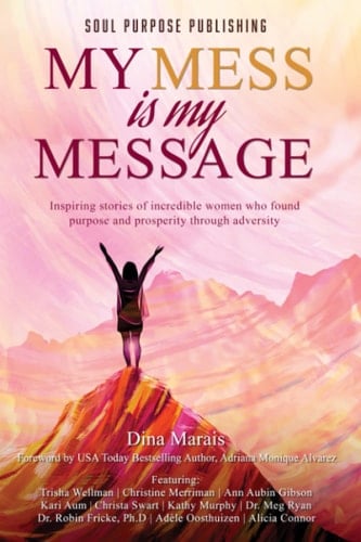 My Mess is My Message: Inspiring stories of incredible women who found purpose and prosperity through adversity