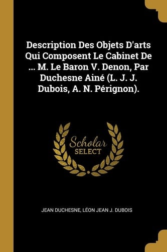 Description Des Objets D'arts Qui Composent Le Cabinet De ... M. Le Baron V. Denon, Par Duchesne Ainé (L. J. J. Dubois, A. N. Pérignon).