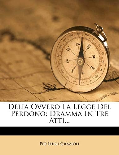 Delia Ovvero La Legge Del Perdono: Dramma In Tre Atti... (Italian Edition)