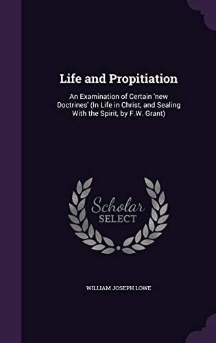 Life and Propitiation An Examination of Certain 'New Doctrines' (in Life in Christ, and Sealing with the Spirit, by F. W. Grant)