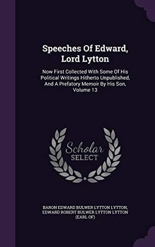 Speeches Of Edward, Lord Lytton Now First Collected With Some Of His Political Writings Hitherto Unpublished, And A Prefatory Memoir By His Son, Volume 13
