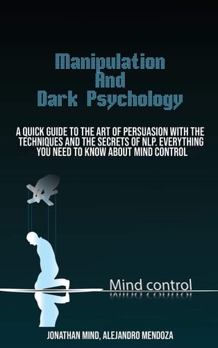 Manipulation Techniques And Dark Psychology A Quick Guide To The Art Of Persuasion With The Techniques And The Secrets Of Nlp. Everything You Need To Know About Mind Control