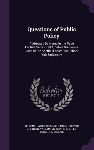 Questions of Public Policy Addresses Delivered in the Page Lecture Series, 1913, Before the Senior Class of the Sheffield Scientific School, Yale University