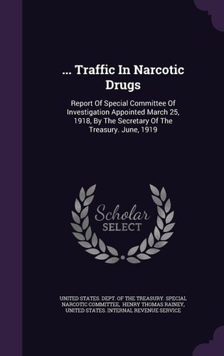 ... Traffic In Narcotic Drugs Report Of Special Committee Of Investigation Appointed March 25, 1918, By The Secretary Of The Treasury. June, 1919