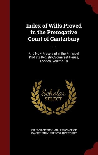 Index of Wills Proved in the Prerogative Court of Canterbury ... And Now Preserved in the Principal Probate Registry, Somerset House, London, Volume 18