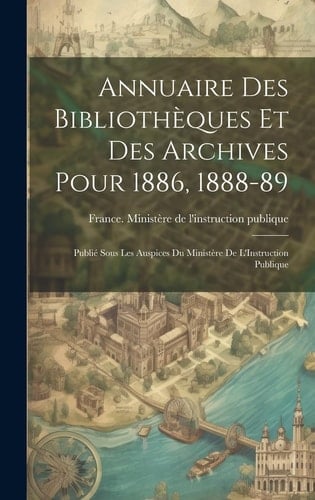 Annuaire Des Bibliothèques Et Des Archives Pour 1886, 1888-89 Publié Sous Les Auspices Du Ministère De L'Instruction Publique