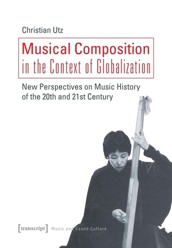 Musical Composition in the Context of Globalization New Perspectives on Music History in the 20th and 21st Century