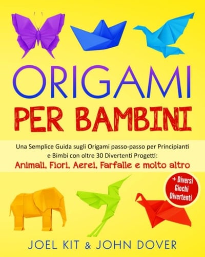 Origami per Bambini Una Semplice Guida Sugli Origami Passo-Passo per Principianti e Bimbi con Oltre 30 Divertenti Progetti: Animali, Fiori, Aerei, Farfalle e Molto Altro + Diversi Giochi Divertenti