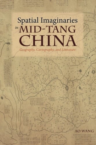 Spatial Imaginaries in Mid-Tang China Geography, Cartography, and Literature